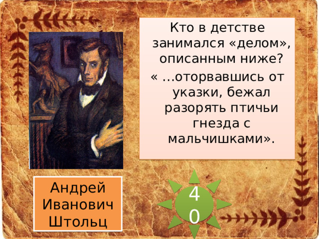 Кто в детстве занимался «делом», описанным ниже? « …оторвавшись от указки, бежал разорять птичьи гнезда с мальчишками». 40 Андрей Иванович Штольц 
