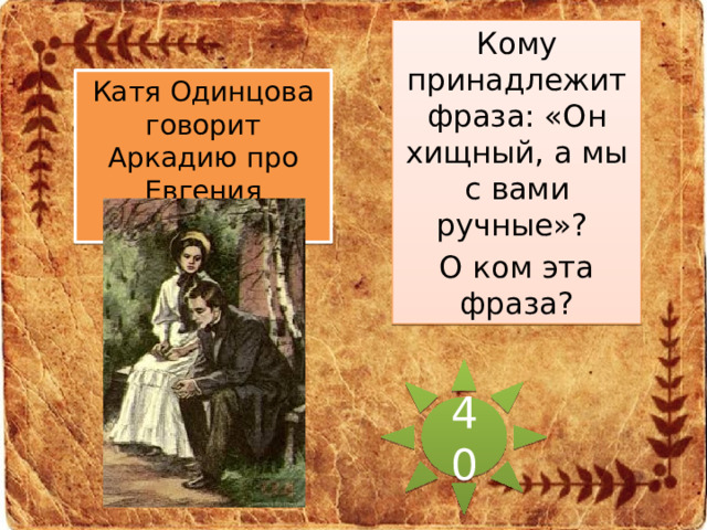 Кому принадлежит фраза: «Он хищный, а мы с вами ручные»? О ком эта фраза? Катя Одинцова говорит Аркадию про Евгения Базарова. 40 