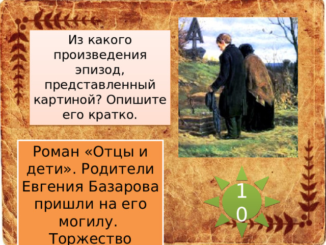 Из какого произведения эпизод, представленный картиной? Опишите его кратко. Роман «Отцы и дети». Родители Евгения Базарова пришли на его могилу. Торжество природы. 10 