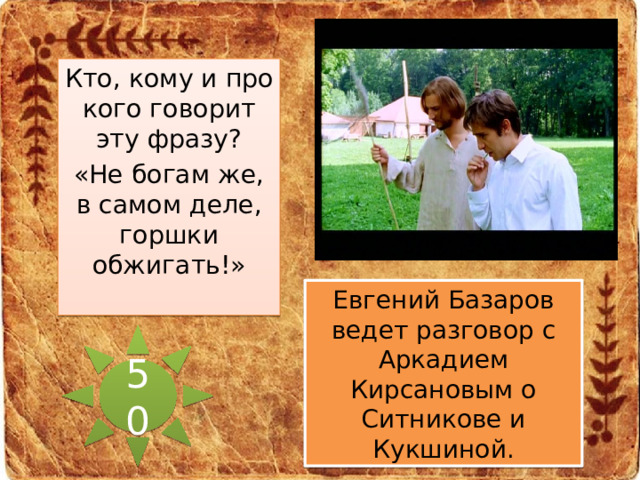 Кто, кому и про кого говорит эту фразу? «Не богам же, в самом деле, горшки обжигать!» Евгений Базаров ведет разговор с Аркадием Кирсановым о Ситникове и Кукшиной. 50 