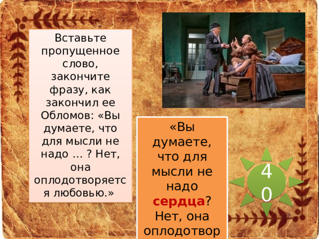 Вставьте пропущенное слово, закончите фразу, как закончил ее Обломов: «Вы думаете, что для мысли не надо … ? Нет, она оплодотворяется любовью.»  «Вы думаете, что для мысли не надо сердца ? Нет, она оплодотворяется любовью.»  40 