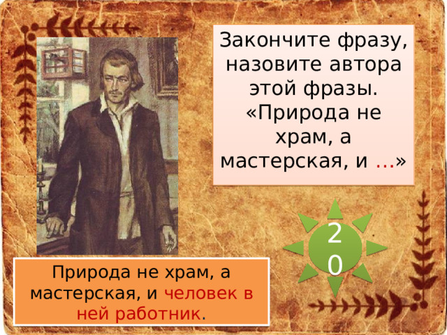 Закончите фразу, назовите автора этой фразы. «Природа не храм, а мастерская, и … » 20 Природа не храм, а мастерская, и человек в ней работник . 
