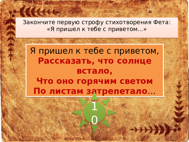 Закончите первую строфу стихотворения Фета: «Я пришел к тебе с приветом…» Я пришел к тебе с приветом,  Рассказать, что солнце встало,  Что оно горячим светом  По листам затрепетало … 10 