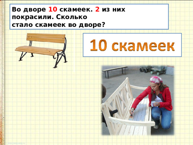 Во дворе 10 скамеек. 2 из них покрасили. Сколько стало скамеек во дворе? 