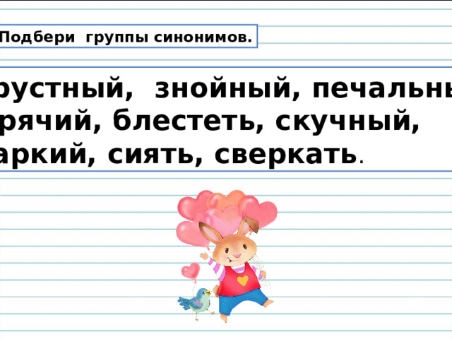 Подбери группы синонимов.  Грустный, знойный, печальный,  горячий, блестеть, скучный,  жаркий, сиять, сверкать . 