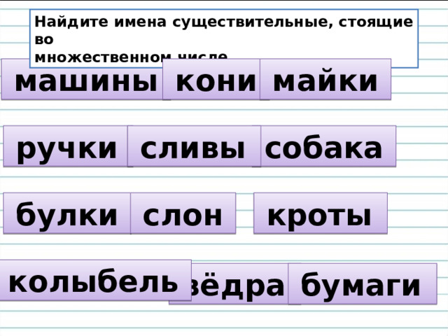 Найдите имена существительные, стоящие во множественном числе.  машины   кони   майки   собака   ручки  сливы  булки   кроты  слон   колыбель   вёдра  бумаги 