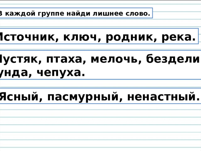  В каждой группе найди лишнее слово. 1. Источник, ключ, родник, река. Пустяк, птаха, мелочь, безделица,  ерунда, чепуха. 3. Ясный, пасмурный, ненастный. 