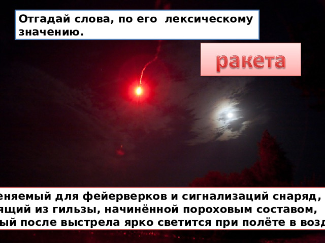 Отгадай слова, по его лексическому значению. Применяемый для фейерверков и сигнализаций снаряд, состоящий из гильзы, начинённой пороховым составом, который после выстрела ярко светится при полёте в воздухе. 