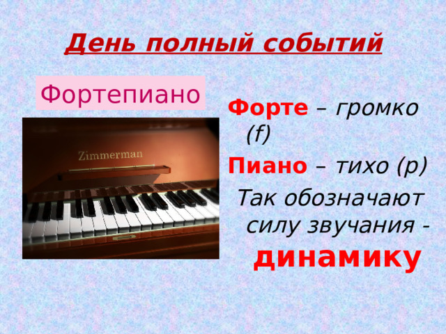 День полный событий Фортепиано Форте – громко (f) Пиано – тихо (p) Так обозначают силу звучания - динамику 