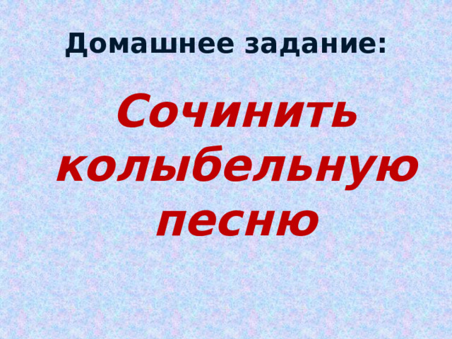 Домашнее задание:  Сочинить колыбельную песню 