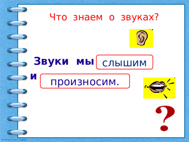 Что знаем о звуках?  Звуки мы _______  и __________ .  слышим произносим. 