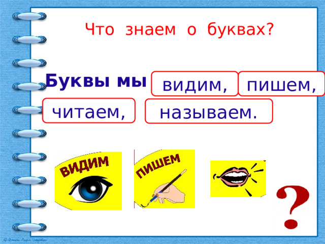 Что знаем о буквах? Буквы мы ____ , ____, ____ , _____ .   видим, пишем, читаем, называем. 
