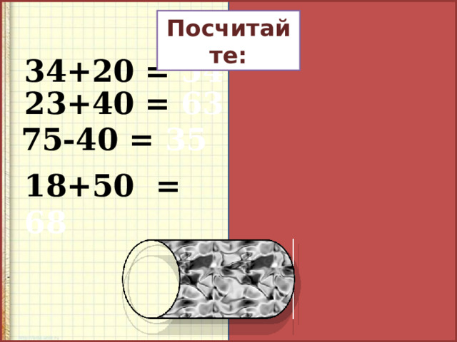 Посчитайте: 34+20 = 54 23+40 = 63 75-40 = 35 18+50 = 68 