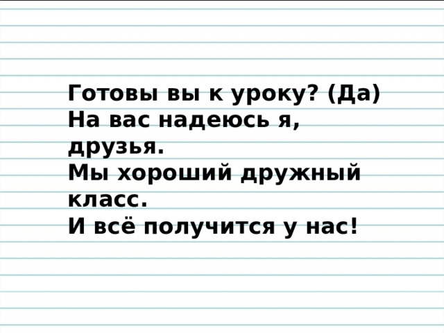 Готовы вы к уроку? (Да) На вас надеюсь я, друзья. Мы хороший дружный класс. И всё получится у нас!  
