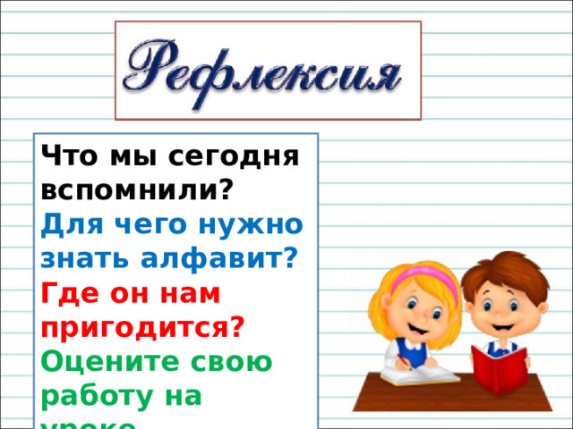 Что мы сегодня вспомнили? Для чего нужно знать алфавит? Где он нам пригодится? Оцените свою работу на уроке. 