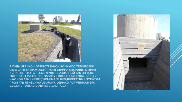В годы Великой Отечественной войны по территории села Самбек проходила укрепленная оборонительная линия вермахта - Миус-фронт, названный так по реке Миус. Этот рубеж появилась в конце 1941 года. Бойцы Красной Армии предпринимали неоднократные попытки прорвать немецкую оборону, однако получилось это сделать только в августе 1943 года. 