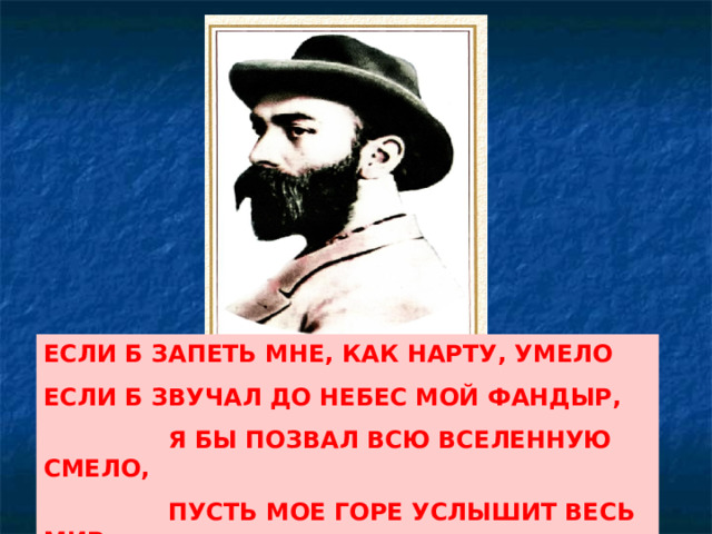 ЕСЛИ Б ЗАПЕТЬ МНЕ, КАК НАРТУ, УМЕЛО ЕСЛИ Б ЗВУЧАЛ ДО НЕБЕС МОЙ ФАНДЫР,  Я БЫ ПОЗВАЛ ВСЮ ВСЕЛЕННУЮ СМЕЛО,  ПУСТЬ МОЕ ГОРЕ УСЛЫШИТ ВЕСЬ МИР. 