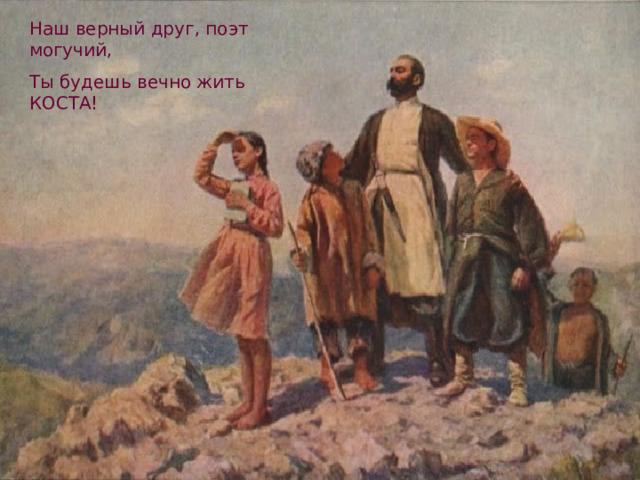 Наш верный друг, поэт могучий, Ты будешь вечно жить КОСТА! 