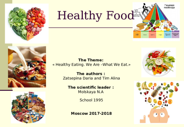  Healthy Food The Theme :  «   Healthy Eating. We Are –What We Eat. » The authors :  Zatsepin а  Daria and Tim Alina The scientific leader : Molskaya N.A   School 1995 Moscow 2017-2018 