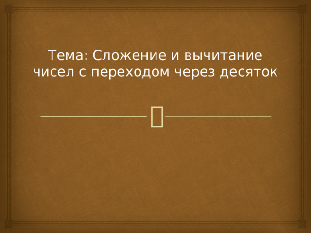 Тема: Сложение и вычитание чисел с переходом через десяток 