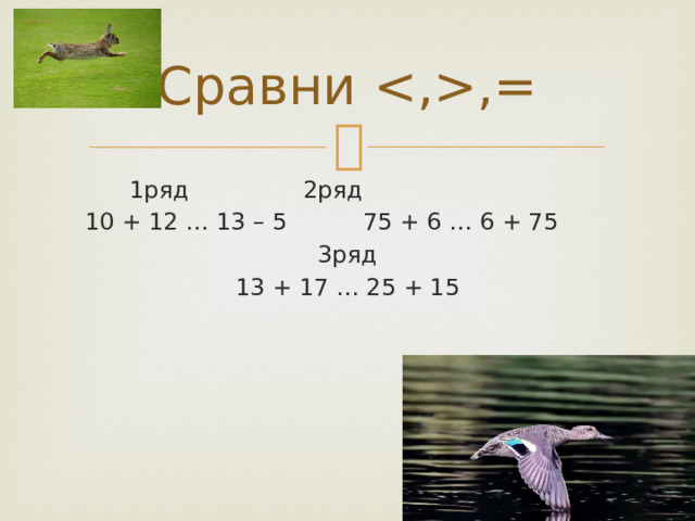 Сравни ,=   1ряд     2ряд 10 + 12 … 13 – 5   75 + 6 … 6 + 75 3ряд 13 + 17 … 25 + 15 