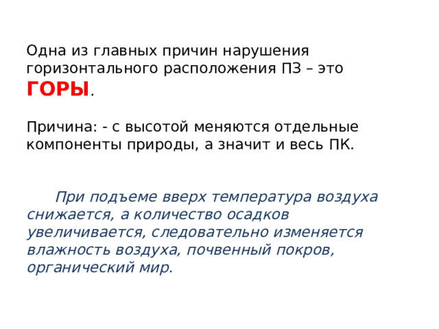 Одна из главных причин нарушения горизонтального расположения ПЗ – это ГОРЫ .   Причина: - с высотой меняются отдельные компоненты природы, а значит и весь ПК.     При подъеме вверх температура воздуха снижается, а количество осадков увеличивается, следовательно изменяется влажность воздуха, почвенный покров, органический мир.  