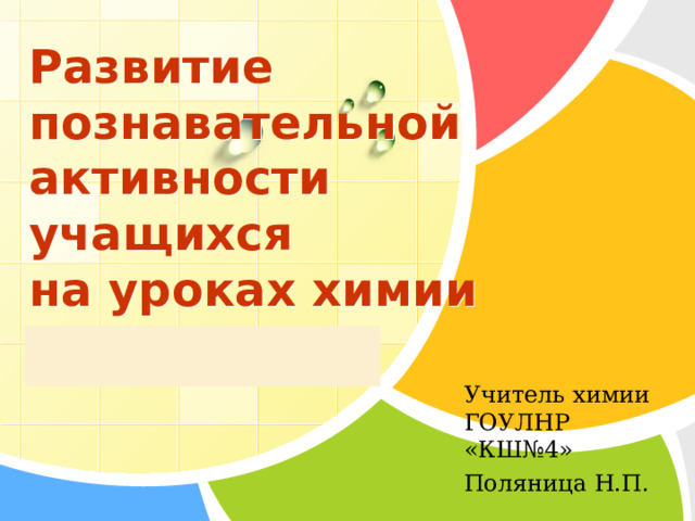 Развитие  познавательной активности  учащихся  на уроках химии Учитель химии ГОУЛНР «КШ№4» Поляница Н.П. 