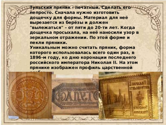 Тульский пряник - печатный. Сделать его непросто. Сначала нужно изготовить дощечку для формы. Материал для неё вырезается из берёзы и должен 