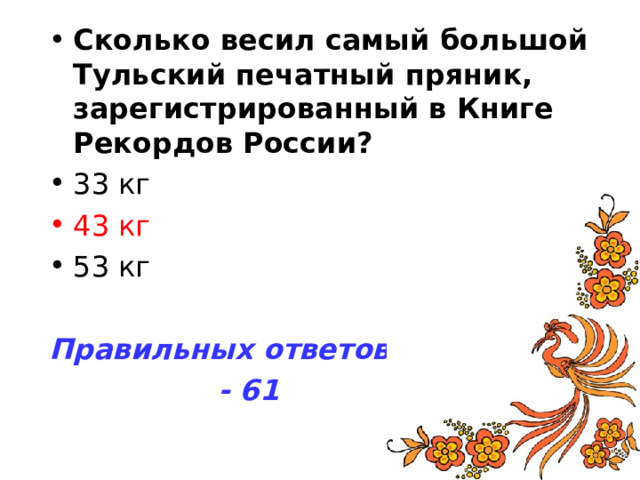 Сколько весил самый большой Тульский печатный пряник, зарегистрированный в Книге Рекордов России? 43 кг Правильных ответов  - 61 