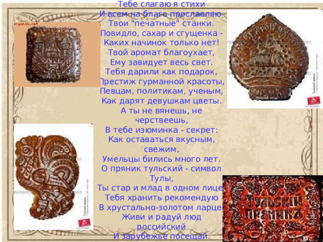 О пряник тульский - символ Тулы,  Тебе слагаю я стихи  И всем на благо прославляю  Твои 