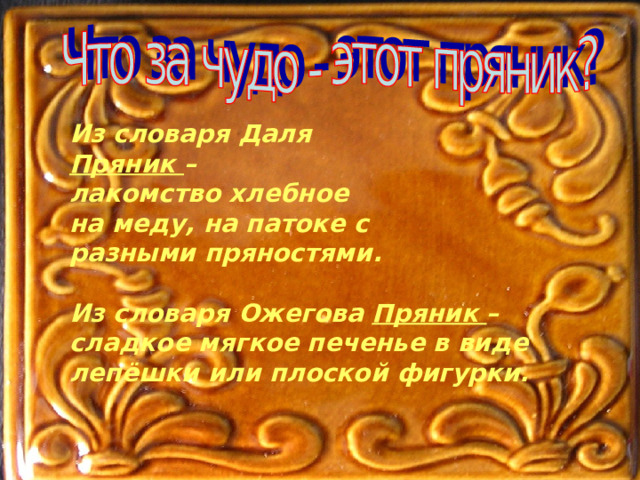 Из словаря Даля Пряник – лакомство хлебное на меду, на патоке с разными пряностями.  Из словаря Ожегова Пряник – сладкое мягкое печенье в виде лепёшки или плоской фигурки. 