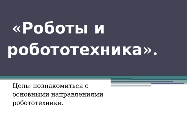  « Роботы и робототехника ».   Цель:  познакомиться с основными направлениями робототехники. 