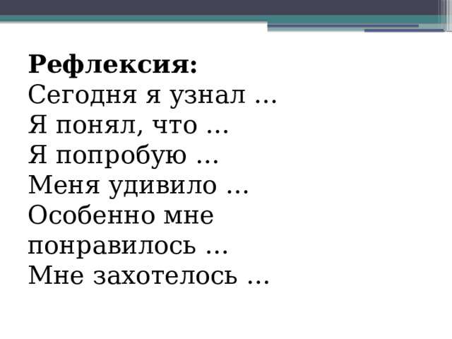 Рефлексия:  Сегодня я узнал …  Я понял, что …  Я попробую …  Меня удивило …  Особенно мне понравилось …  Мне захотелось … 
