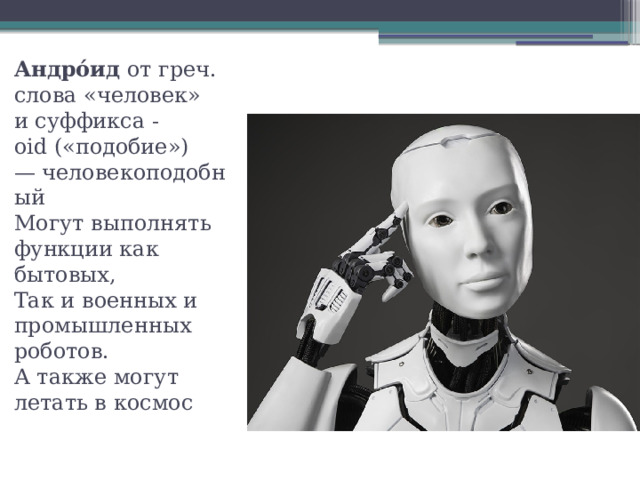 Андро́ид  от греч. слова «человек»  и суффикса -oid («подобие») — человекоподобный  Могут выполнять функции как бытовых,  Так и военных и промышленных роботов.  А также могут летать в космос 