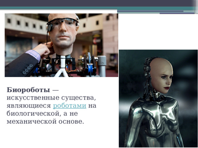 Биороботы  — искусственные существа, являющиеся  роботами  на биологической, а не механической основе. 