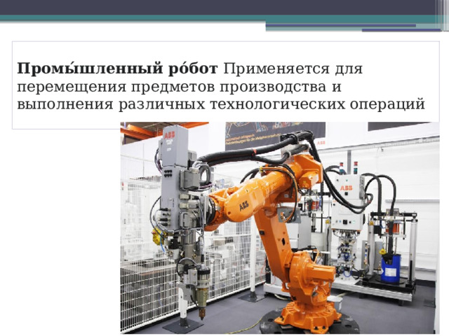 Промы́шленный ро́бот  Применяется для перемещения предметов производства и выполнения различных технологических операций 