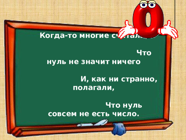 Когда-то многие считали,  Что нуль не значит ничего  И, как ни странно, полагали,  Что нуль совсем не есть число. 