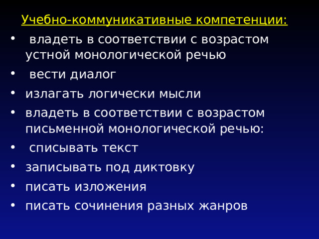 Учебно-коммуникативные компетенции:  владеть в соответствии с возрастом устной монологической речью  вести диалог излагать логически мысли владеть в соответствии с возрастом письменной монологической речью:  списывать текст записывать под диктовку писать изложения писать сочинения разных жанров 