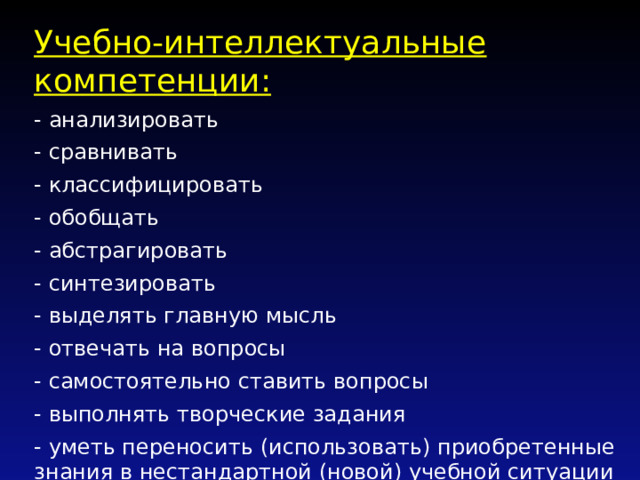 Учебно-интеллектуальные компетенции: - анализировать - сравнивать - классифицировать - обобщать - абстрагировать - синтезировать - выделять главную мысль - отвечать на вопросы - самостоятельно ставить вопросы - выполнять творческие задания - уметь переносить (использовать) приобретенные знания в нестандартной (новой) учебной ситуации 