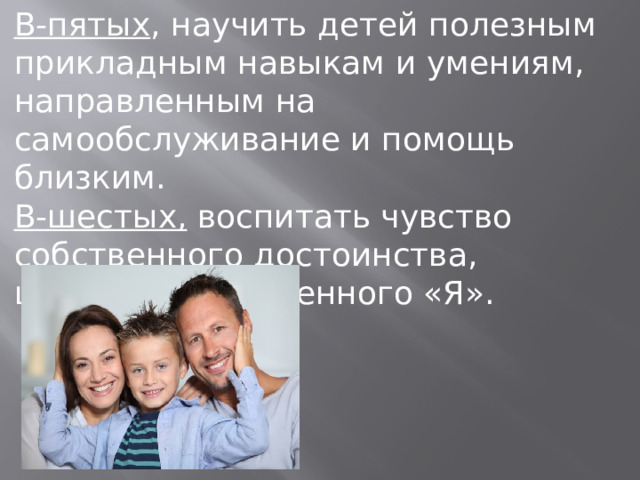 В-пятых , научить детей полезным прикладным навыкам и умениям, направленным на самообслуживание и помощь близким. В-шестых, воспитать чувство собственного достоинства, ценности собственного «Я». 