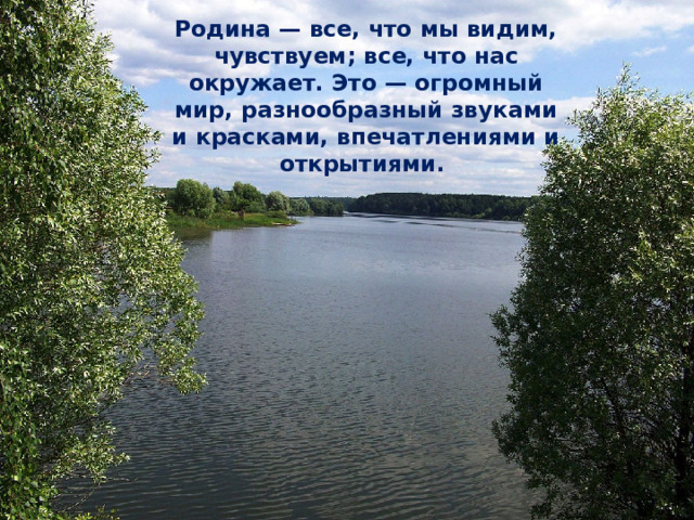 Родина — все, что мы видим, чувствуем; все, что нас окружает. Это — огромный мир, разнообразный звуками и красками, впечатлениями и открытиями. 