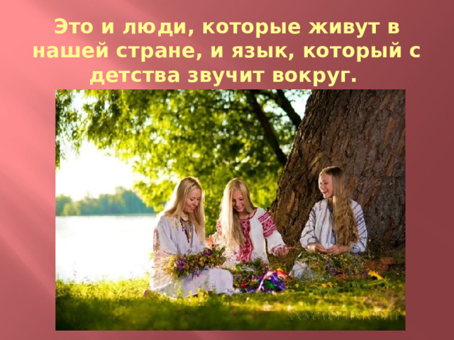 Это и люди, которые живут в нашей стране, и язык, который с детства звучит вокруг. 