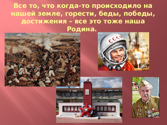 Все то, что когда-то происходило на нашей земле, горести, беды, победы, достижения – все это тоже наша Родина. 
