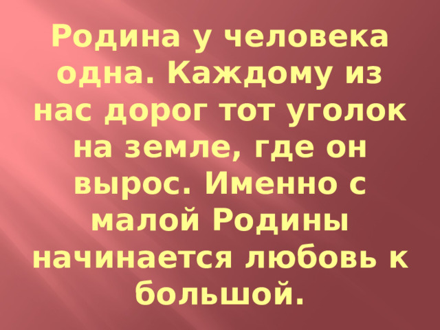 Родина у человека одна. Каждому из нас дорог тот уголок на земле, где он вырос. Именно с малой Родины начинается любовь к большой. 