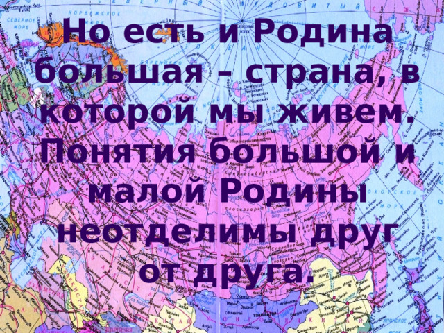 Но есть и Родина большая – страна, в которой мы живем. Понятия большой и малой Родины неотделимы друг от друга. 
