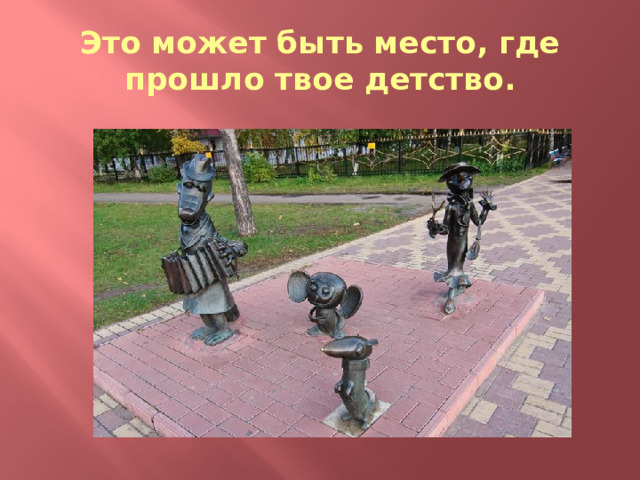 Это может быть место, где прошло твое детство. 