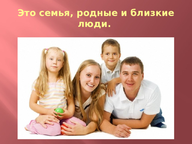 Это семья, родные и близкие люди. 