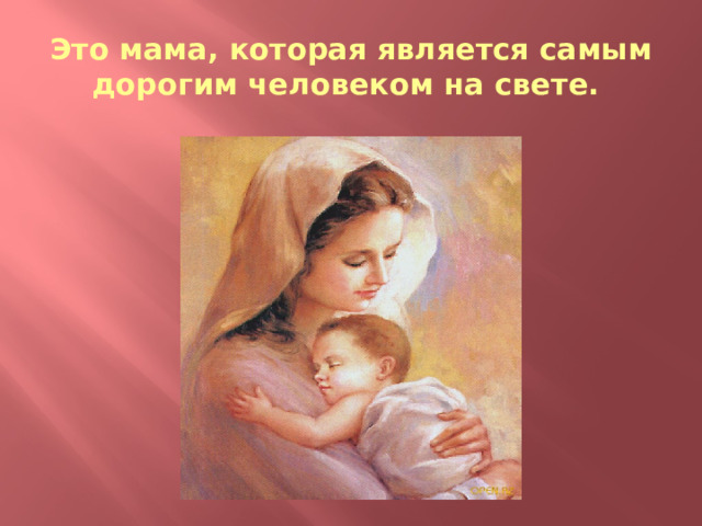 Это мама, которая является самым дорогим человеком на свете. 