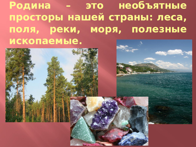 Родина – это необъятные просторы нашей страны: леса, поля, реки, моря, полезные ископаемые. 