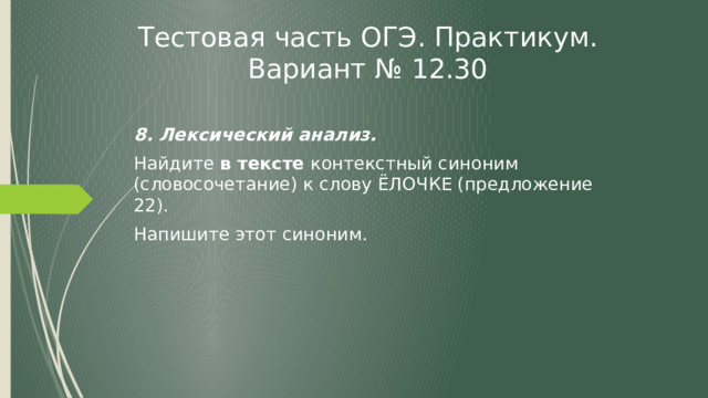 Тестовая часть ОГЭ. Практикум. Вариант № 12.30 8. Лексический анализ. Найдите в тексте контекстный синоним (словосочетание) к слову ЁЛОЧКЕ (предложение 22). Напишите этот синоним. 